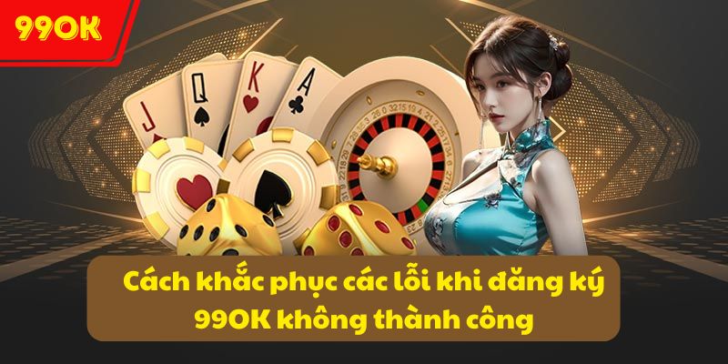 Cách khắc phục các lỗi khi đăng ký 99OK không thành công